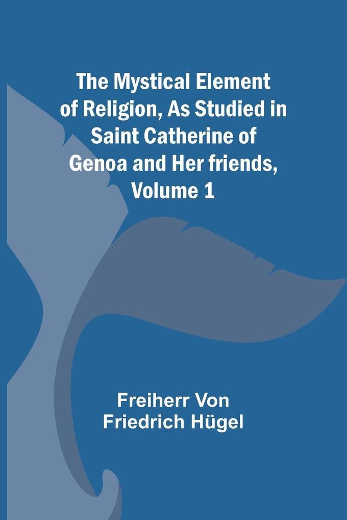 The Mystical Element of Religion As studied in Saint Catherine of Genoa and her friends Volume 1