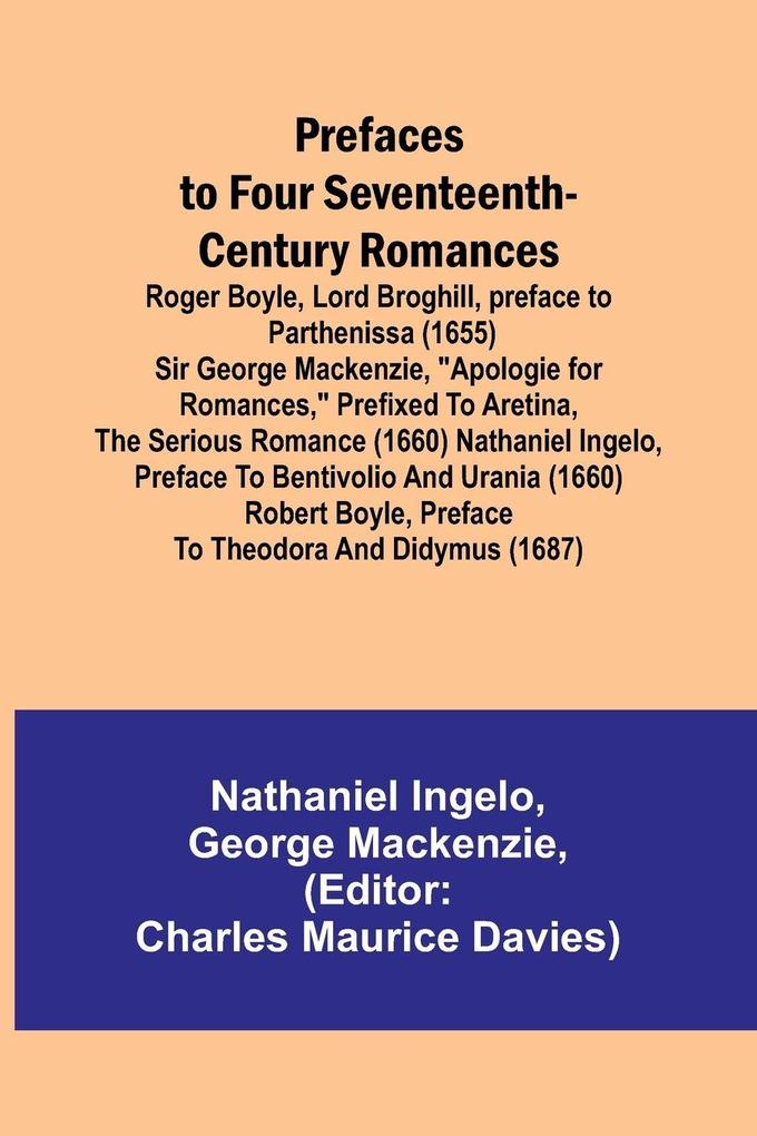 Prefaces to Four Seventeenth-Century Romances; Roger Boyle Lord Broghill preface to Parthenissa (1655) Sir George Mackenzie 'Apologie for romances' prefixed to Aretina the serious romance (1660) Nathaniel Ingelo preface to Bentivolio and Urania (166