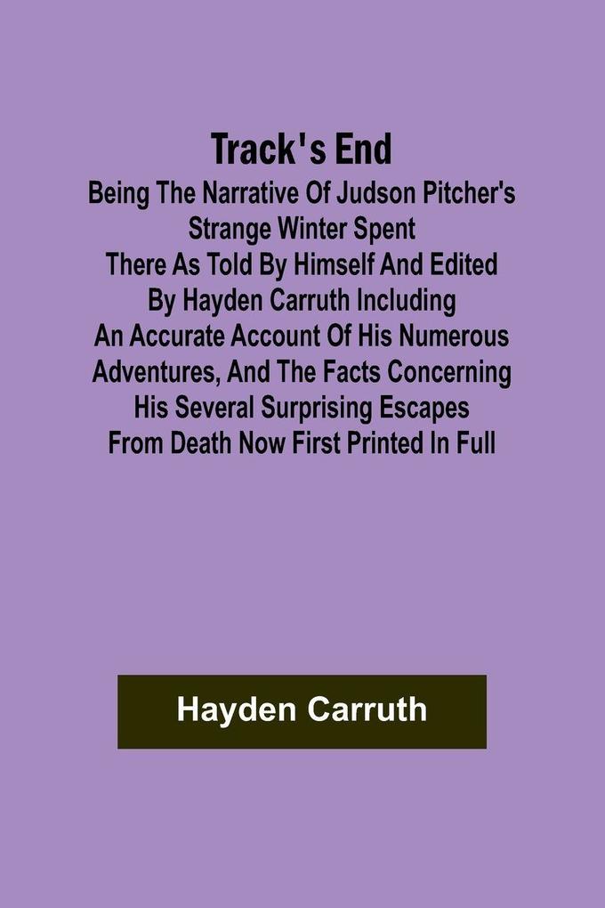 Track's End Being the Narrative of Judson Pitcher's Strange Winter Spent There as Told by Himself and Edited by Hayden Carruth Including an Accurate Account of His Numerous Adventures and the Facts Concerning His Several Surprising Escapes from Death Now
