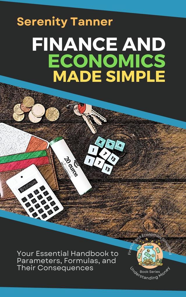 Finance and Economics Made Simple: Your Essential Handbook to Parameters Formulas and Their Consequences (Understanding Money: Finance and Economics Simplified #1)