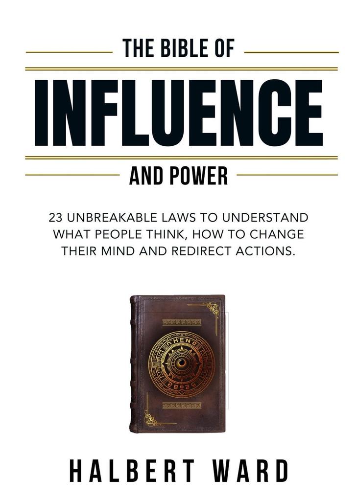 The Bible of Influence and Power: 23 Unbreakable Laws to Understand What People Think How to Change Their Mind and Redirect Actions.