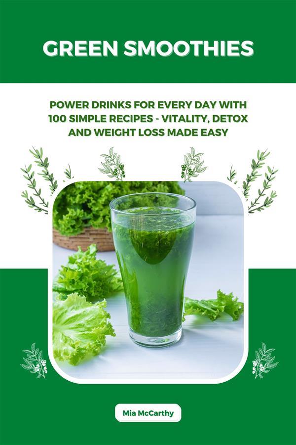 Green Smoothies: Power Drinks for Every Day with 100 Simple Recipes - Vitality Detox and Weight Loss Made Easy