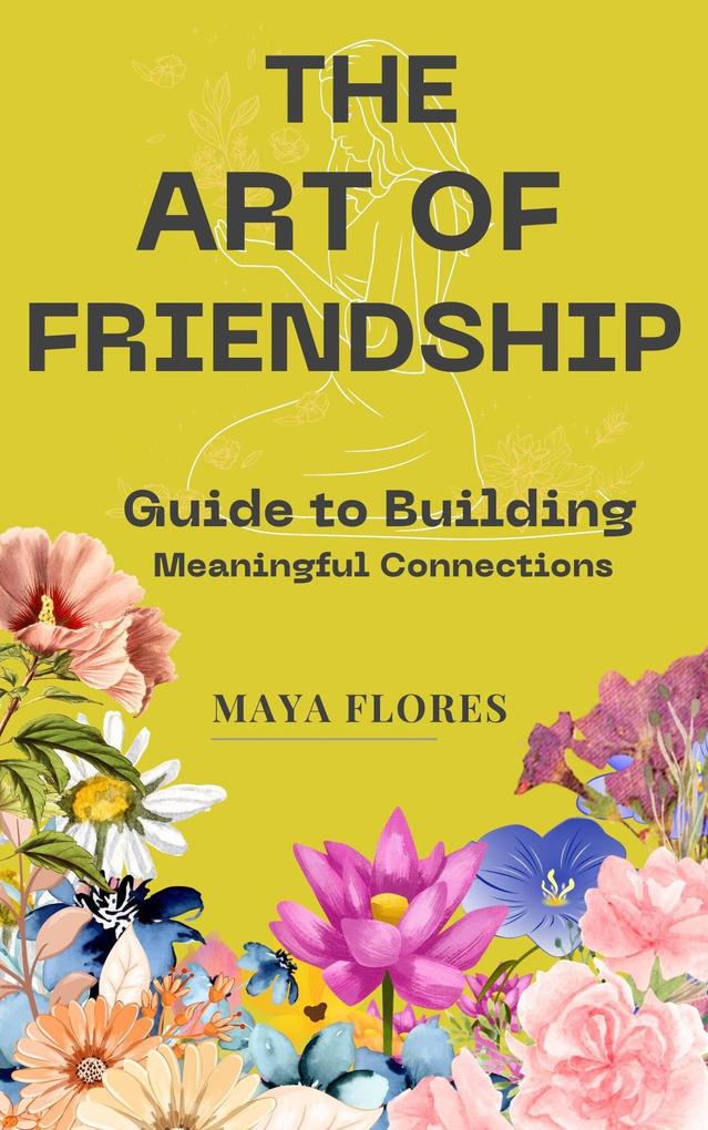 The Art of Friendship: A Guide to Building Meaningful Connections: How to construct it how to safeguard it and how to let it evolve into the effervescent wine of your life.