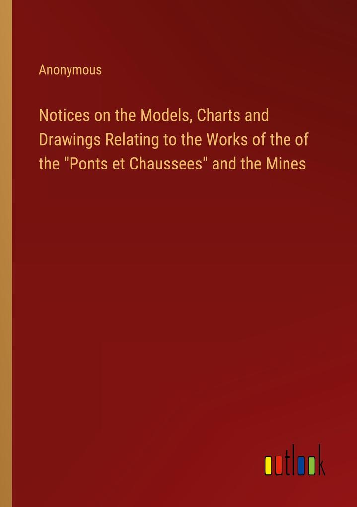 Notices on the Models Charts and Drawings Relating to the Works of the of the 'Ponts et Chaussees' and the Mines