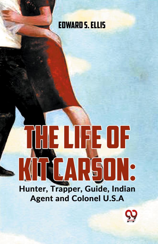 The Life Of Kit Carson: Hunter Trapper Guide Indian Agent And Colonel U.S.A