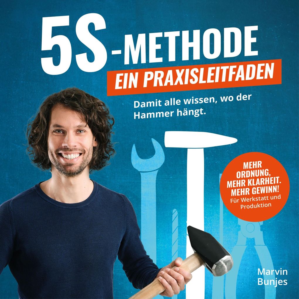 5S-Methode: Ein Praxisleitfaden - Damit alle wissen wo der Hammer hängt. Mehr Ordnung mehr Klarheit. Mehr Gewinn! | Für Werkstatt und Produktion