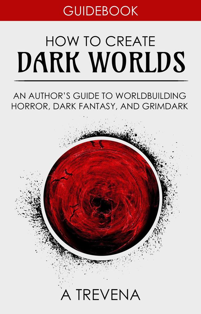 How to Create Dark Worlds: An Author's Guide to Worldbuilding Horror Dark Fantasy and Grimdark (Step By Step Worldbuilding #7)