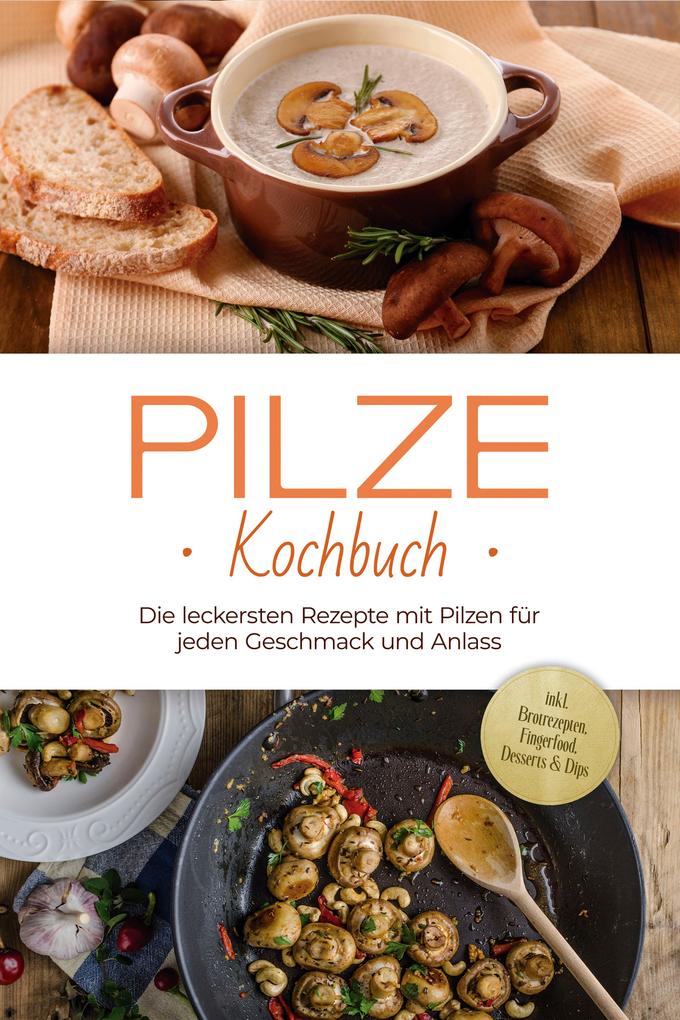 Pilze Kochbuch: Die leckersten Rezepte mit Pilzen für jeden Geschmack und Anlass - inkl. Brotrezepten Fingerfood Desserts & Dips
