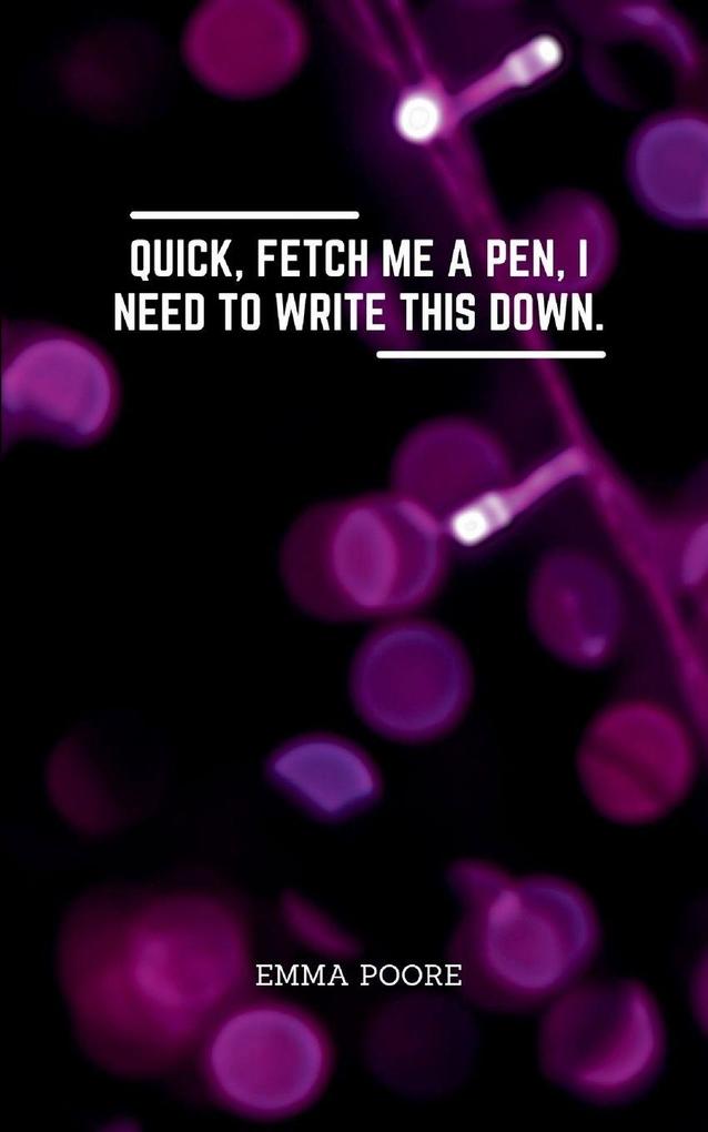 Quick fetch me a pen I need to write this down.