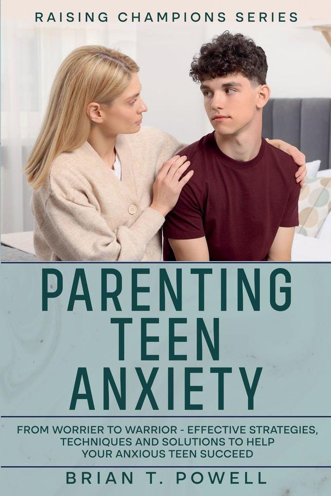 A Roadmap to Success in Parenting Teen Anxiety From Worrier to Warrior - Effective Strategies Techniques and Solutions to Help Your Anxious Teen Succeed