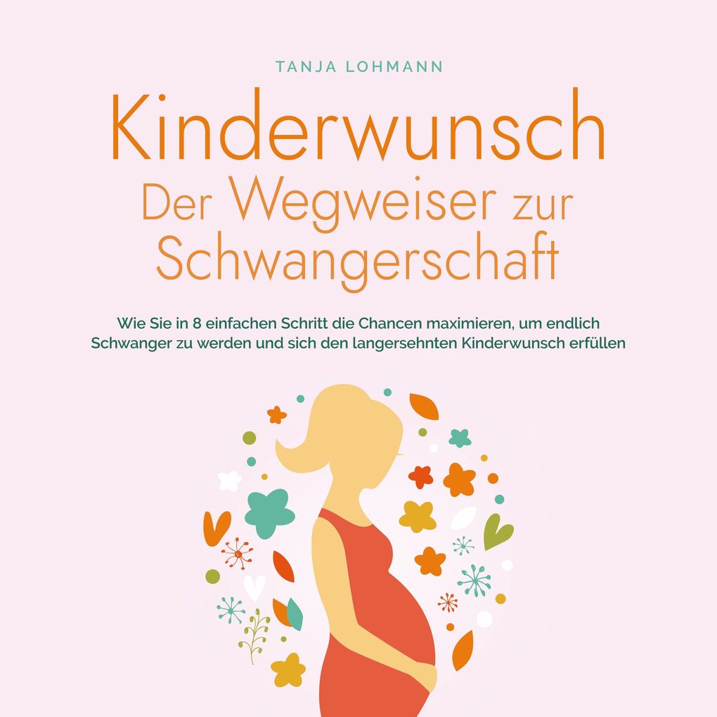 Kinderwunsch - Der Wegweiser zur Schwangerschaft: Wie Sie in 8 einfachen Schritt die Chancen maximieren um endlich Schwanger zu werden und sich den langersehnten Kinderwunsch erfüllen