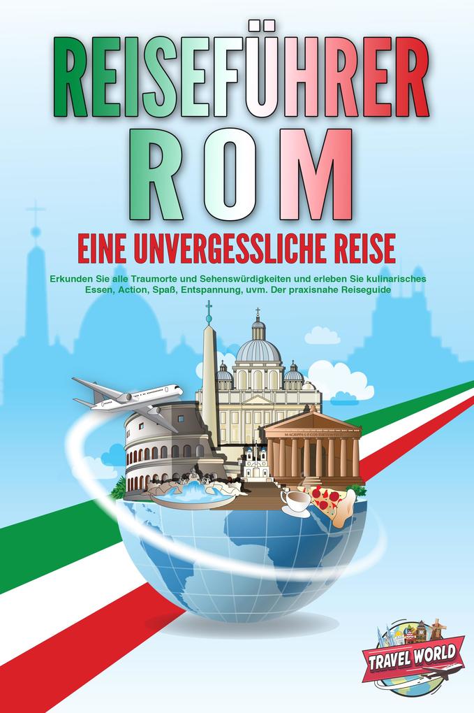 REISEFÜHRER ROM - Eine unvergessliche Reise: Erkunden Sie alle Traumorte und Sehenswürdigkeiten und erleben Sie kulinarisches Essen Action Spaß Entspannung uvm. - Der praxisnahe Reiseguide