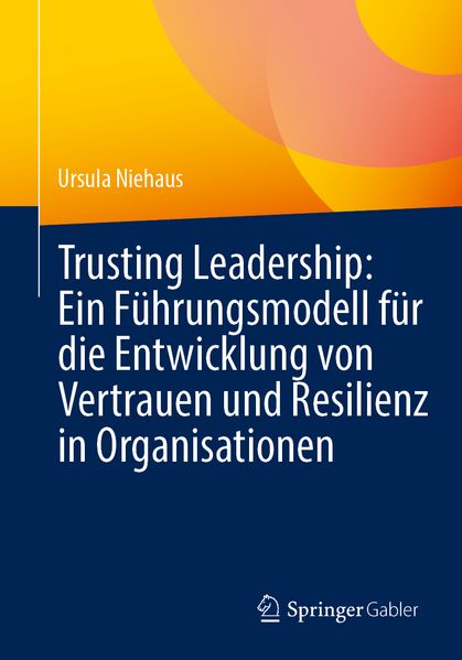 Trusting Leadership: Ein Führungsmodell für die Entwicklung von Vertrauen und Resilienz in Organisationen