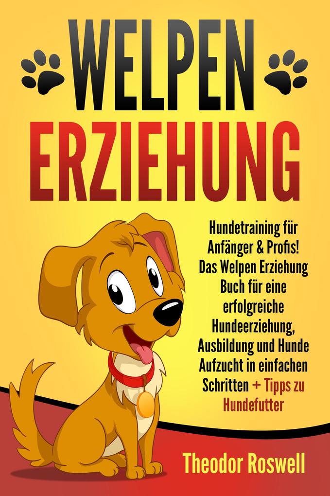 Welpenerziehung: Hundetraining für Anfänger & Profis! Das Welpen Erziehung Buch für eine erfolgreiche Hundeerziehung Ausbildung und Hunde Aufzucht in einfachen Schritten + Tipps zu Hundefutter