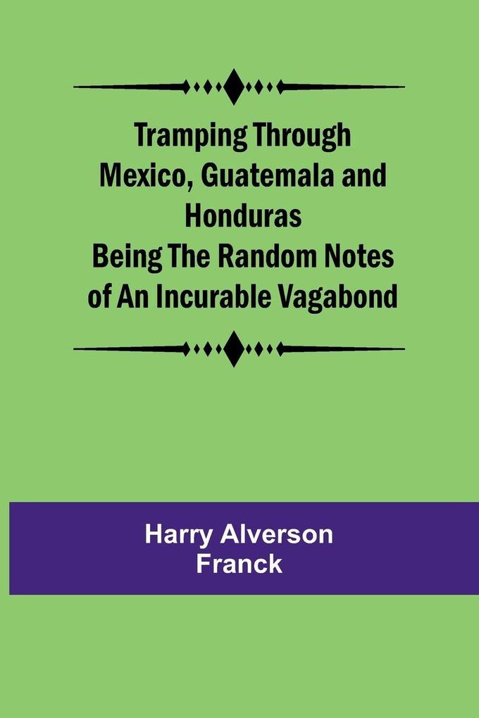 Tramping Through Mexico Guatemala and Honduras Being the Random Notes of an Incurable Vagabond