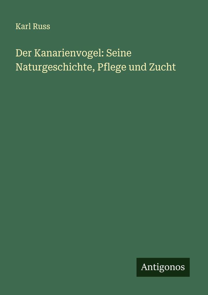 Der Kanarienvogel: Seine Naturgeschichte Pflege und Zucht