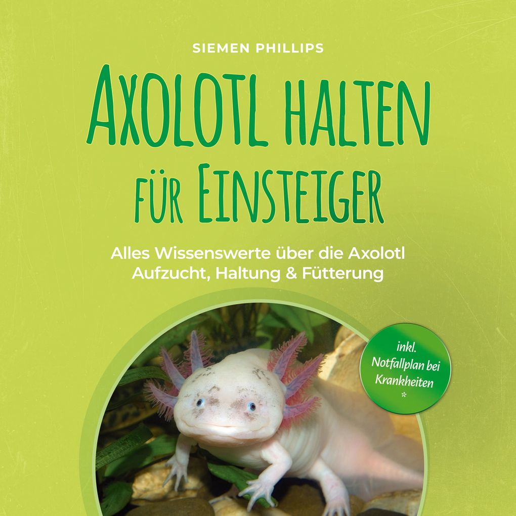 Axolotl halten für Einsteiger: Alles Wissenswerte über die Axolotl Aufzucht Haltung & Fütterung - inkl. Notfallplan bei Krankheiten