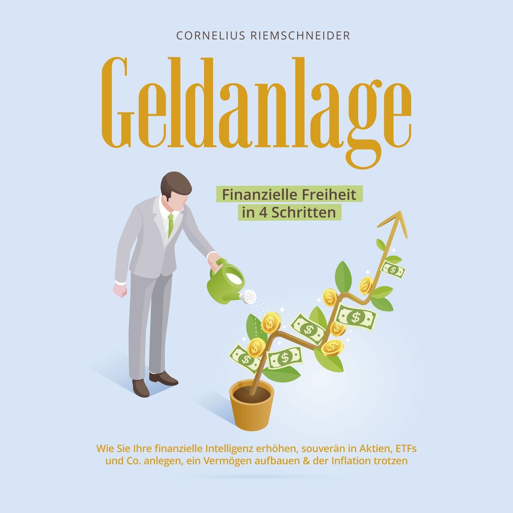 Geldanlage - Finanzielle Freiheit in 4 Schritten: Wie Sie Ihre finanzielle Intelligenz erhöhen souverän in Aktien ETFs und Co. anlegen ein Vermögen aufbauen & der Inflation trotzen