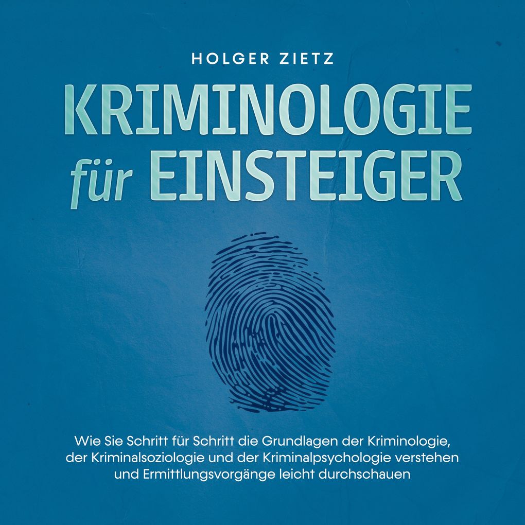 Kriminologie für Einsteiger: Wie Sie Schritt für Schritt die Grundlagen der Kriminologie der Kriminalsoziologie und der Kriminalpsychologie verstehen und Ermittlungsvorgänge leicht durchschauen