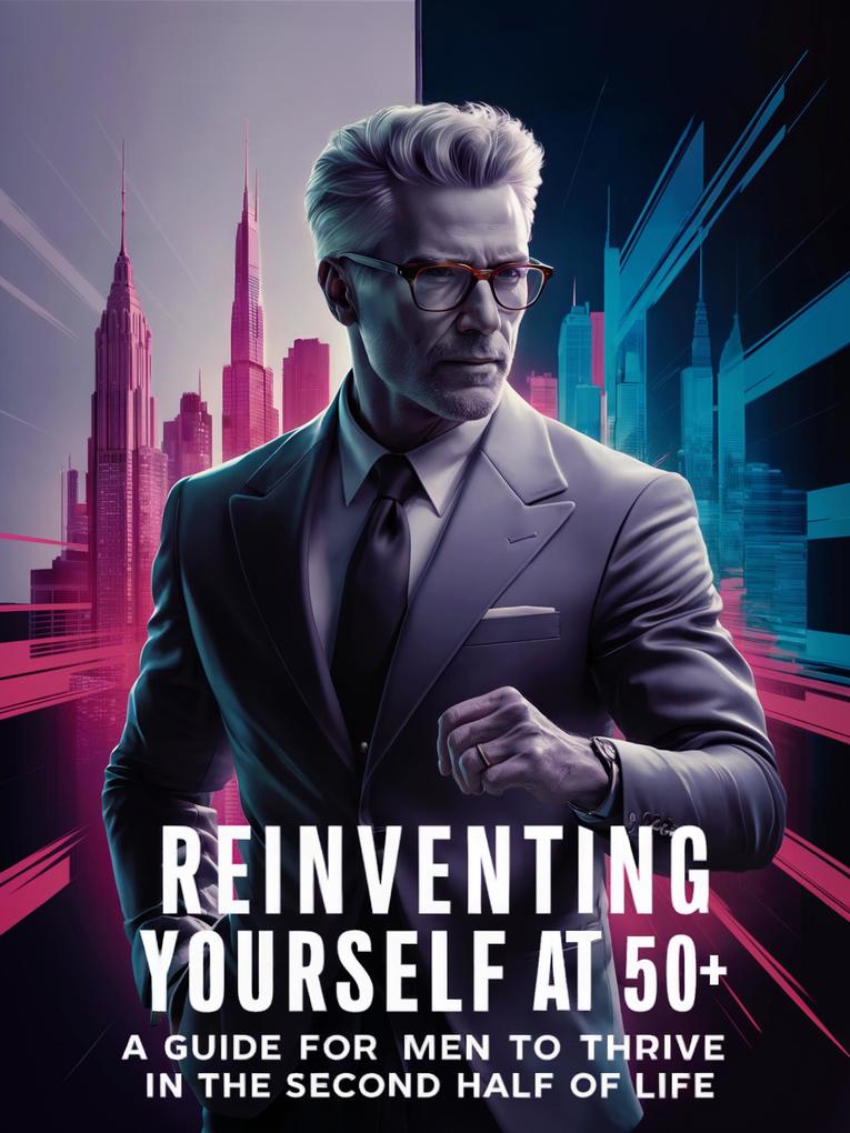 Reinventing Yourself at 50+: A Guide for Men to Thrive in the Second Half of Life