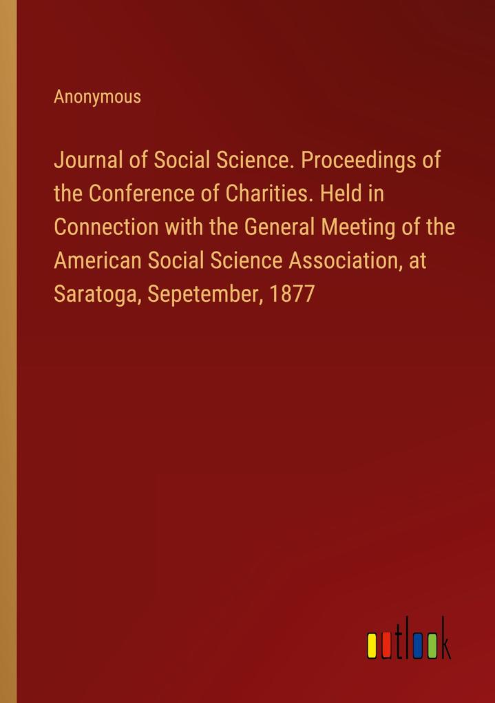 Journal of Social Science. Proceedings of the Conference of Charities. Held in Connection with the General Meeting of the American Social Science Association at Saratoga Sepetember 1877