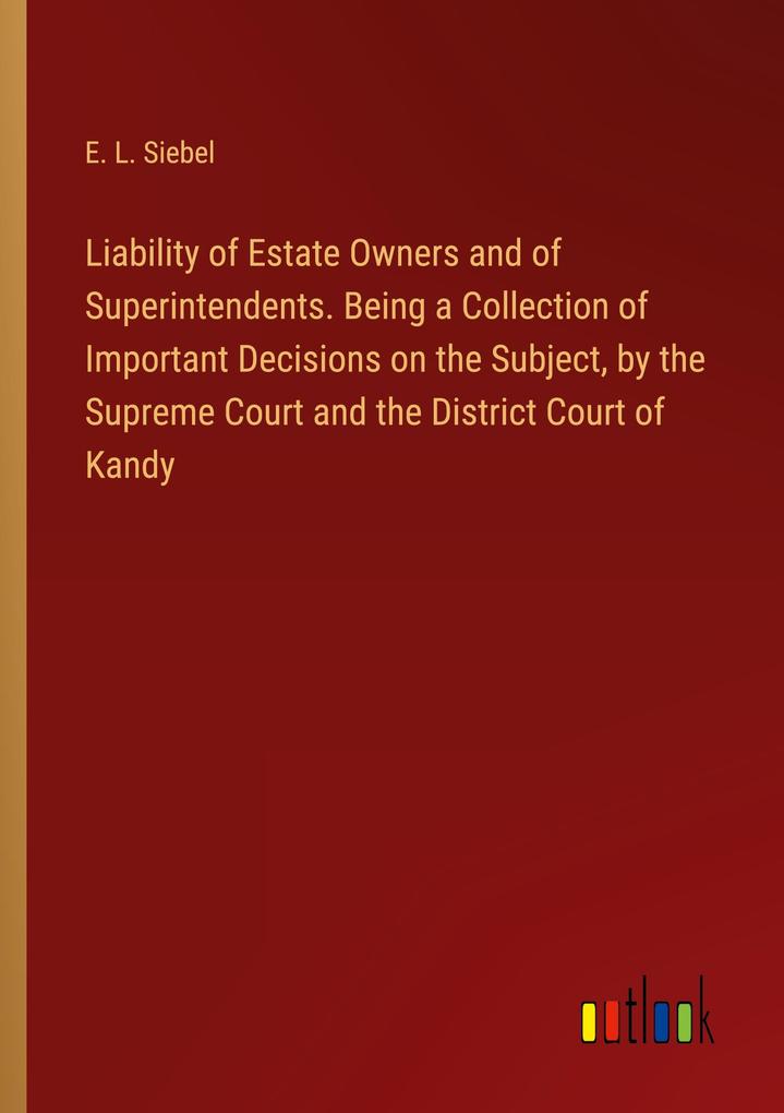 Liability of Estate Owners and of Superintendents. Being a Collection of Important Decisions on the Subject by the Supreme Court and the District Court of Kandy