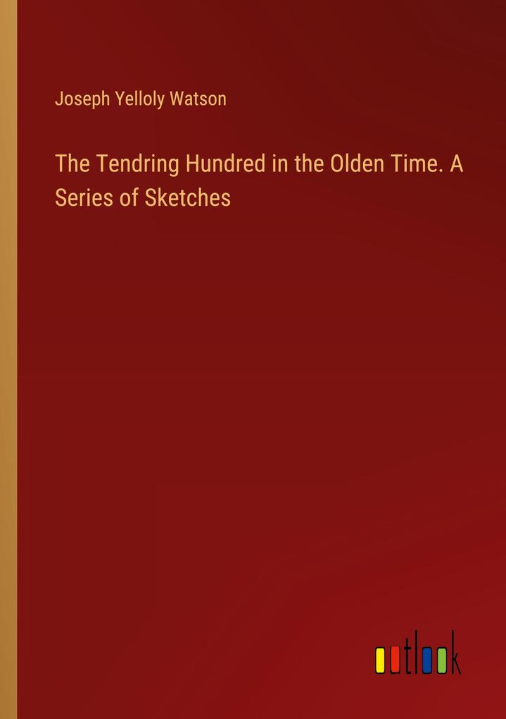 The Tendring Hundred in the Olden Time. A Series of Sketches