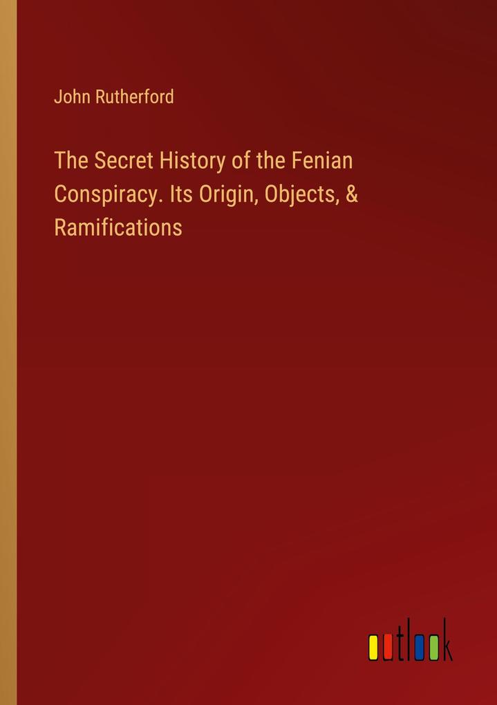 The Secret History of the Fenian Conspiracy. Its Origin Objects & Ramifications