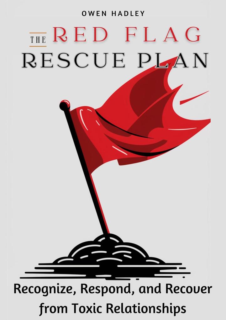 The Red Flag Rescue Plan :Recognize Respond and Recover from Toxic Relationships