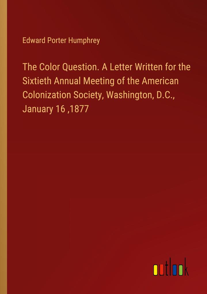 The Color Question. A Letter Written for the Sixtieth Annual Meeting of the American Colonization Society Washington D.C. January 16 1877