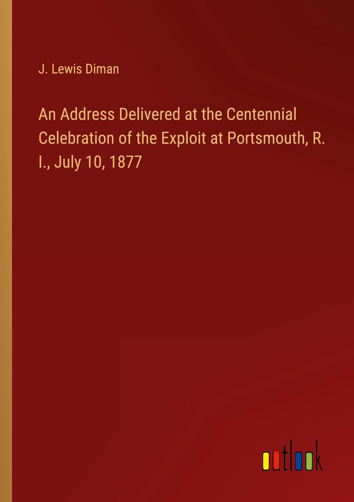 An Address Delivered at the Centennial Celebration of the Exploit at Portsmouth R. I. July 10 1877