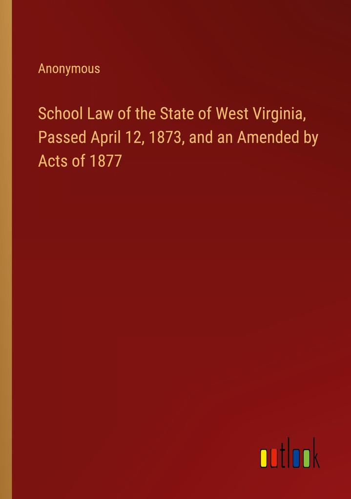 School Law of the State of West Virginia Passed April 12 1873 and an Amended by Acts of 1877