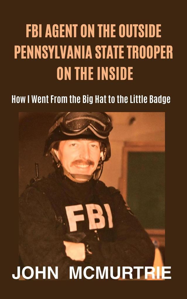FBI Special Agent on the Outside Pennsylvania State Police Trooper on the Inside or How I Went From the Big Hat to the Little Badge