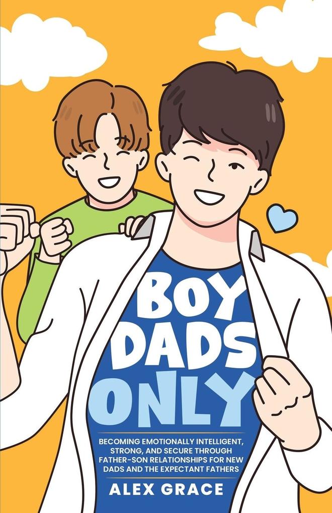 Boy Dads Only! Becoming Emotionally Intelligent Strong and Secure Through Father-Son Relationships For New Dads and The Expectant Fathers