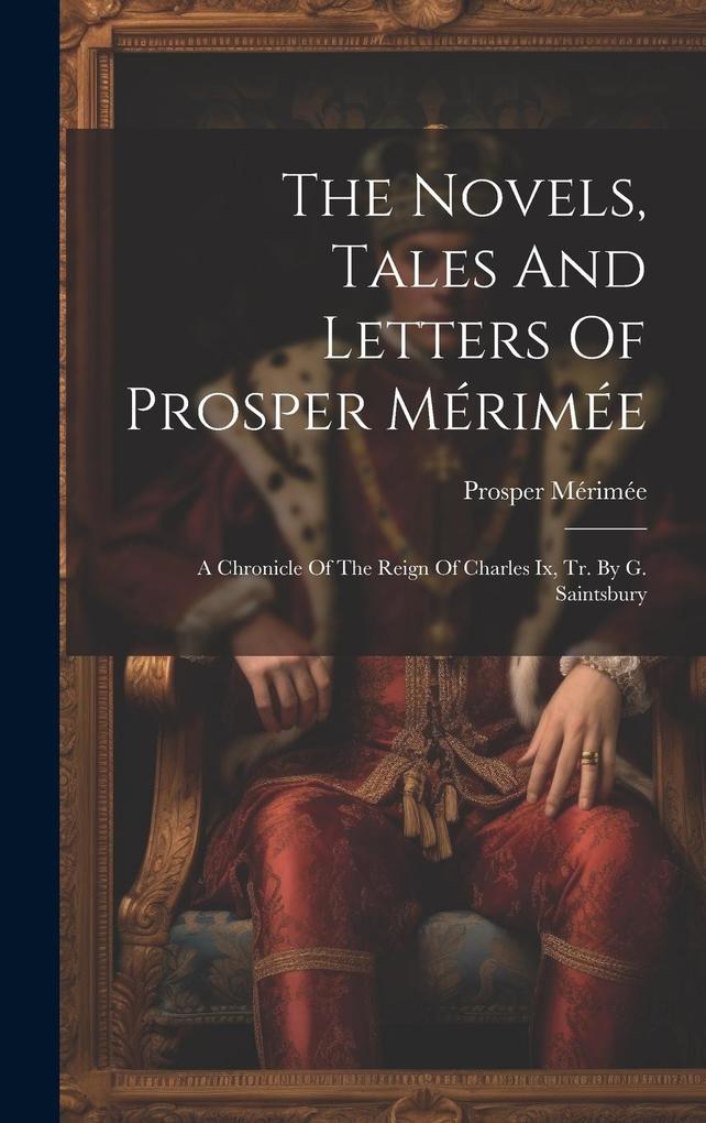The Novels Tales And Letters Of Prosper Mérimée: A Chronicle Of The Reign Of Charles Ix Tr. By G. Saintsbury