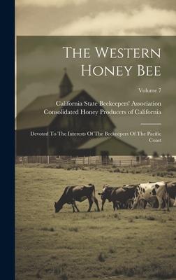 The Western Honey Bee: Devoted To The Interests Of The Beekeepers Of The Pacific Coast; Volume 7