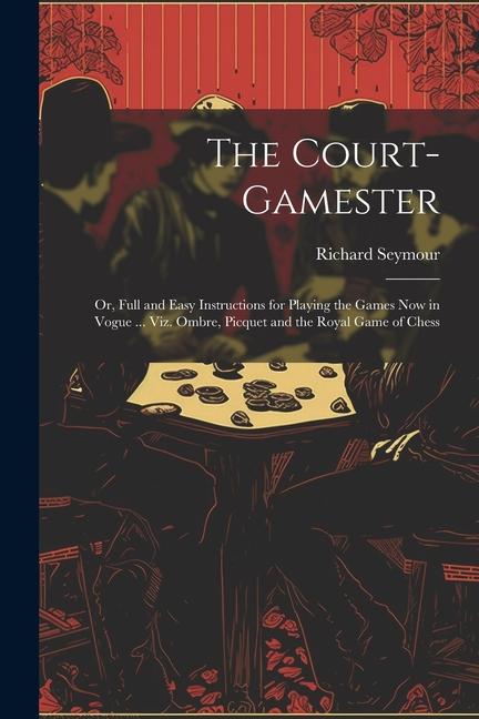 The Court-Gamester: Or Full and Easy Instructions for Playing the Games Now in Vogue ... Viz. Ombre Picquet and the Royal Game of Chess