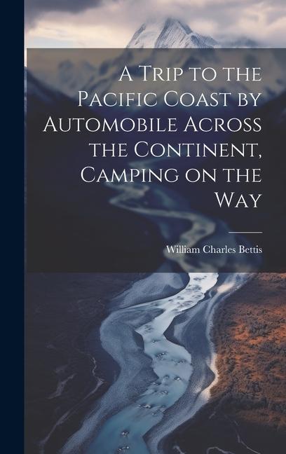 A Trip to the Pacific Coast by Automobile Across the Continent Camping on the Way