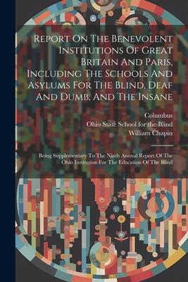 Report On The Benevolent Institutions Of Great Britain And Paris Including The Schools And Asylums For The Blind Deaf And Dumb And The Insane: Bein