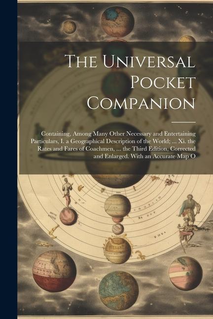 The Universal Pocket Companion: Containing Among Many Other Necessary and Entertaining Particulars I. a Geographical Description of the World; ... X