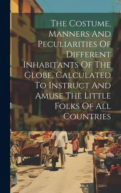 The Costume Manners And Peculiarities Of Different Inhabitants Of The Globe Calculated To Instruct And Amuse The Little Folks Of All Countries