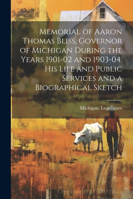 Memorial of Aaron Thomas Bliss Governor of Michigan During the Years 1901-02 and 1903-04. His Life and Public Services and a Biographical Sketch