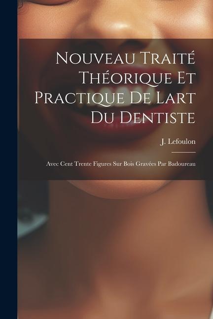 Nouveau Traité Théorique Et Practique De Lart Du Dentiste: Avec Cent Trente Figures Sur Bois Gravées Par Badoureau