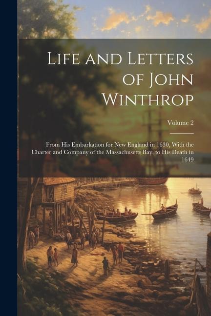 Life and Letters of John Winthrop: From His Embarkation for New England in 1630 With the Charter and Company of the Massachusetts Bay to His Death i