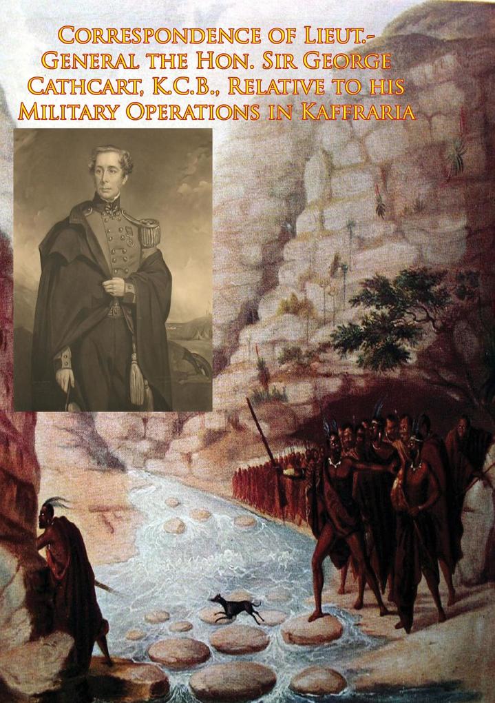 Correspondence of Lieut.-General the Hon. Sir George Cathcart K.C.B. Relative to his Military Operations in Kaffraria