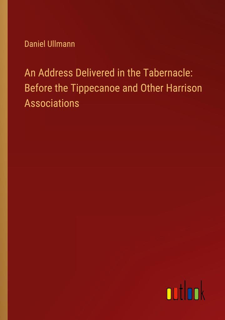 An Address Delivered in the Tabernacle: Before the Tippecanoe and Other Harrison Associations