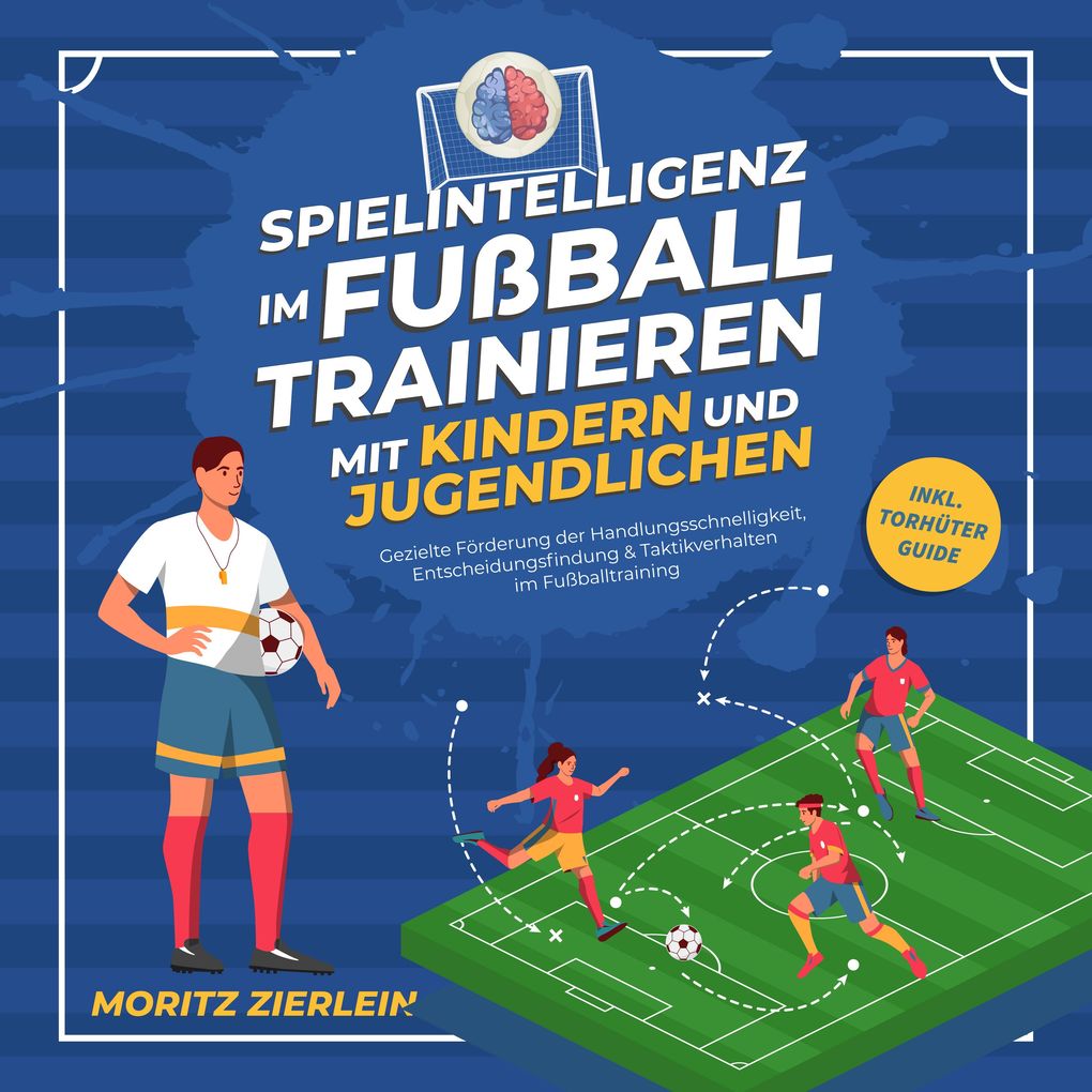 Spielintelligenz im Fußball trainieren mit Kindern und Jugendlichen: Gezielte Förderung der Handlungsschnelligkeit Entscheidungsfindung & Taktikverhalten im Fußballtraining - inkl. Torhüter Guide