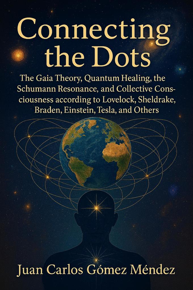 Connecting the Dots: Gaia Theory Quantum Healing Schumann Resonance and Collective Consciousness According to Lovelock Sheldrake Braden Einstein Tesla and Others (Research published in English #1)