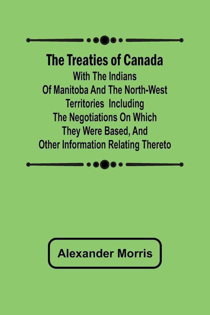 The Treaties of Canada with the Indians of Manitoba and the North-West Territories Including the Negotiations on Which They Were Based and Other Information Relating Thereto