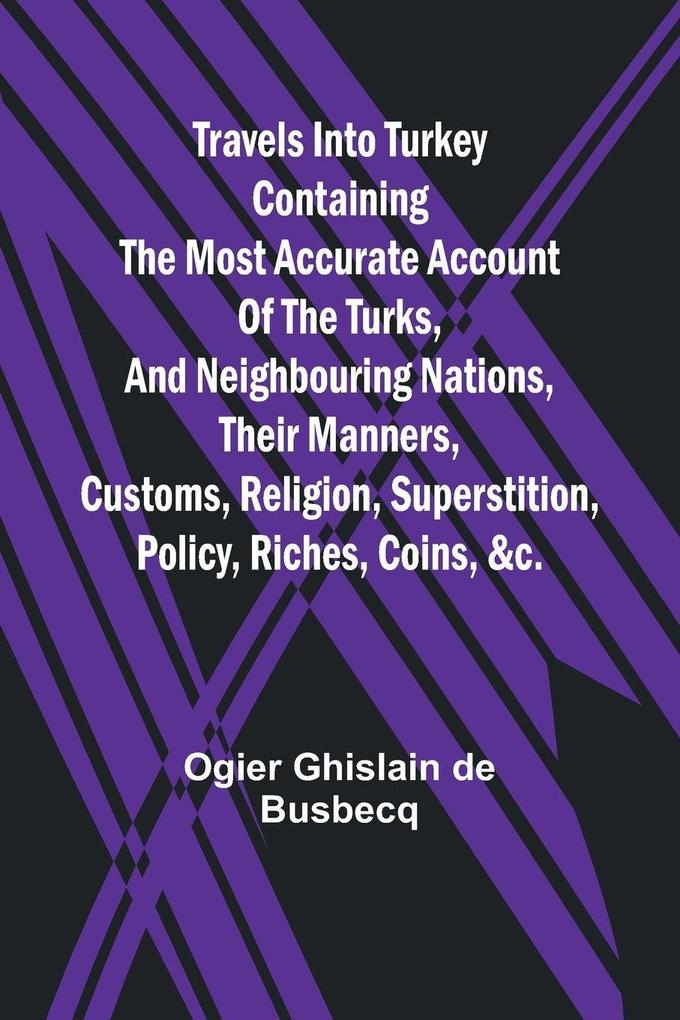 Travels into Turkey Containing the most accurate account of the Turks and neighbouring nations their manners customs religion superstition policy riches coins &c.